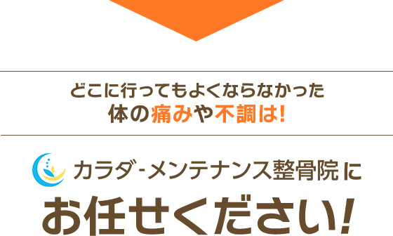 どこに行ってもよくならなかった体の痛みや不調は! カラダ‐メンテナンス整骨院にお任せください!